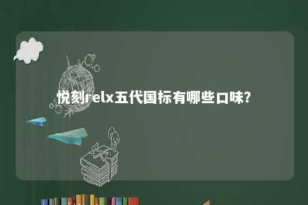 悦刻relx五代国标有哪些口味？ 